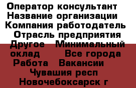 Оператор-консультант › Название организации ­ Компания-работодатель › Отрасль предприятия ­ Другое › Минимальный оклад ­ 1 - Все города Работа » Вакансии   . Чувашия респ.,Новочебоксарск г.